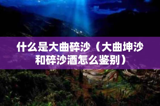 什么是大曲碎沙（大曲坤沙和碎沙酒怎么鉴别）