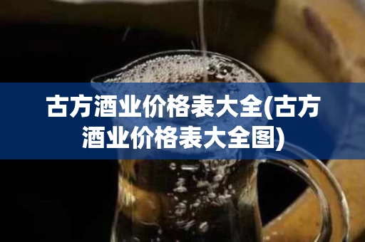 古方酒业价格表大全(古方酒业价格表大全图)