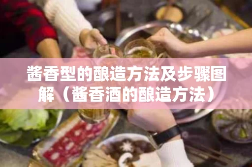 酱香型的酿造方法及步骤图解（酱香酒的酿造方法）