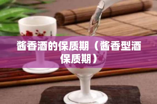 酱香酒的保质期（酱香型酒保质期）