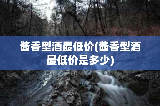 酱香型酒最低价(酱香型酒最低价是多少)
