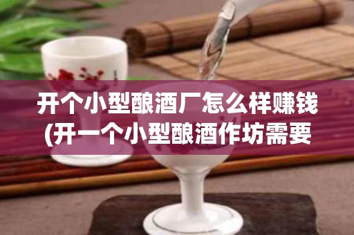 开个小型酿酒厂怎么样赚钱(开一个小型酿酒作坊需要多少钱)