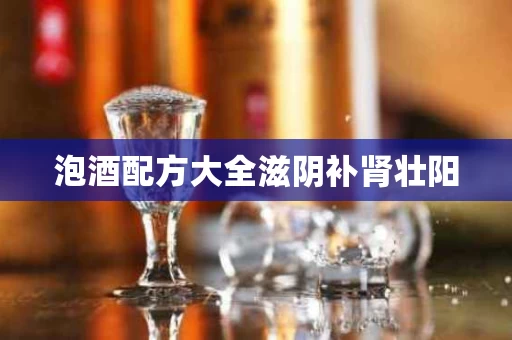 泡酒配方大全滋阴补肾壮阳 泡酒配方大全滋阴补肾壮阳