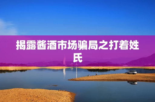 揭露酱酒市场骗局之打着姓氏
