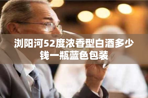 浏阳河52度浓香型白酒多少钱一瓶蓝色包装