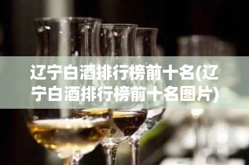 辽宁白酒排行榜前十名(辽宁白酒排行榜前十名图片)