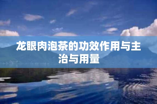 龙眼肉泡茶的功效作用与主治与用量