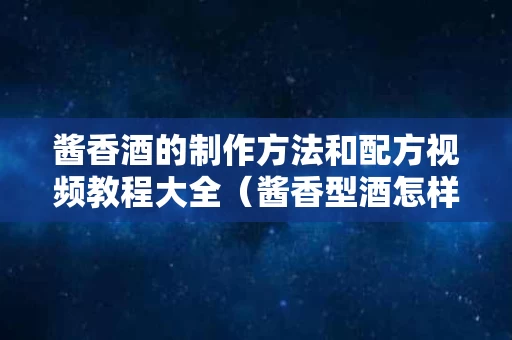 酱香酒的制作方法和配方视频教程大全（酱香型酒怎样制作）