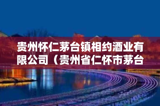 贵州怀仁茅台镇相约酒业有限公司（贵州省仁怀市茅台镇相约酒业有限公司国标酱酒）