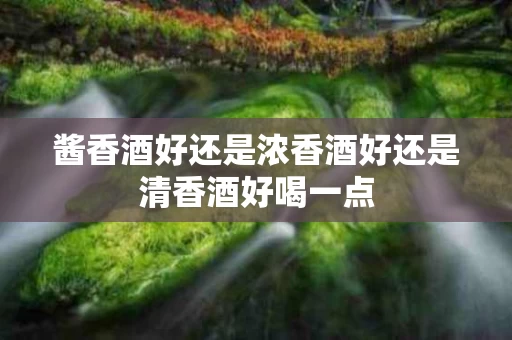 酱香酒好还是浓香酒好还是清香酒好喝一点