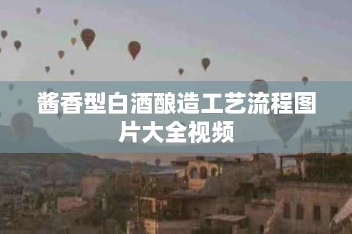 酱香型白酒酿造工艺流程图片大全视频