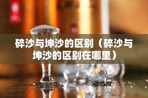 碎沙与坤沙的区别（碎沙与坤沙的区别在哪里）