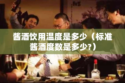 酱酒饮用温度是多少（标准酱酒度数是多少?）
