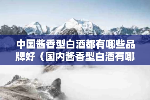 中国酱香型白酒都有哪些品牌好（国内酱香型白酒有哪些品牌）