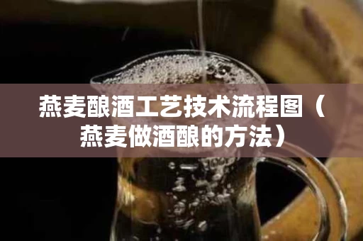 燕麦酿酒工艺技术流程图（燕麦做酒酿的方法）