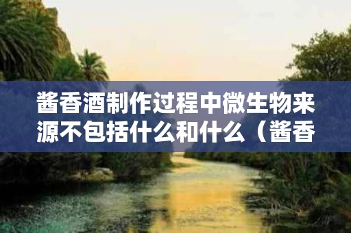 酱香酒制作过程中微生物来源不包括什么和什么（酱香酒酿造）