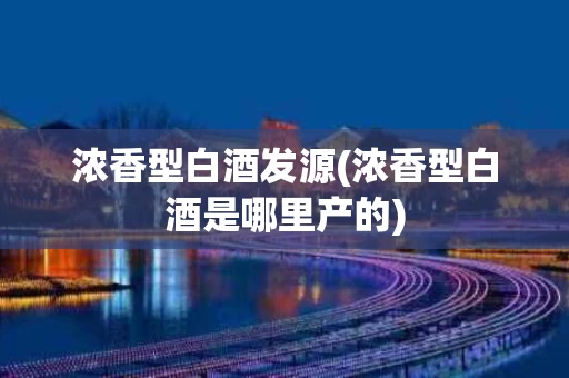 浓香型白酒发源(浓香型白酒是哪里产的)