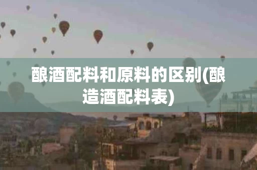 酿酒配料和原料的区别(酿造酒配料表)