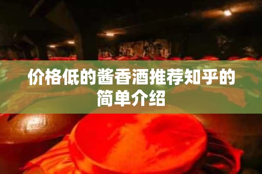 价格低的酱香酒推荐知乎的简单介绍