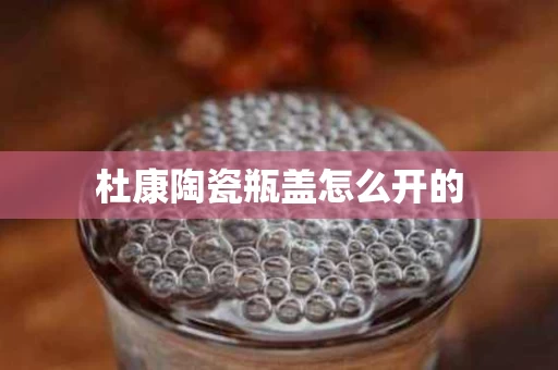 杜康陶瓷瓶盖怎么开的