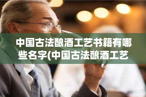 中国古法酿酒工艺书籍有哪些名字(中国古法酿酒工艺书籍有哪些名字呢)