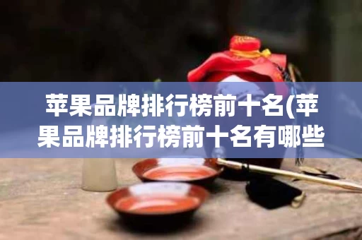 苹果品牌排行榜前十名(苹果品牌排行榜前十名有哪些)