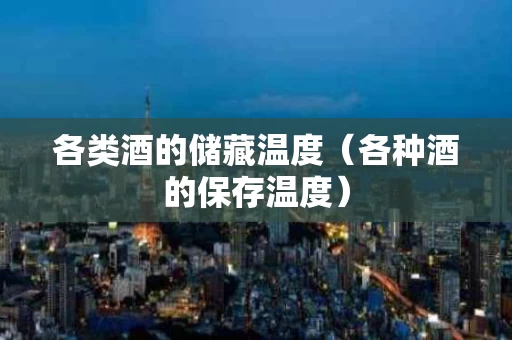 各类酒的储藏温度（各种酒的保存温度）