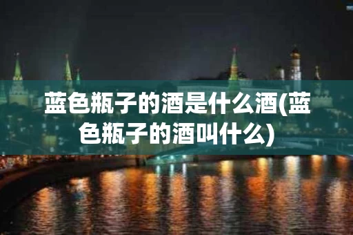 蓝色瓶子的酒是什么酒(蓝色瓶子的酒叫什么)
