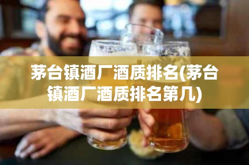 茅台镇酒厂酒质排名(茅台镇酒厂酒质排名第几)