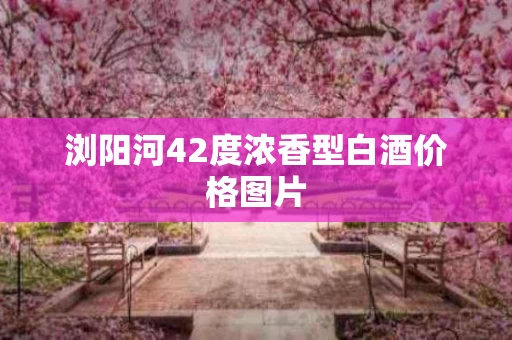 浏阳河42度浓香型白酒价格图片