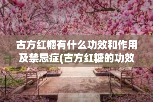古方红糖有什么功效和作用及禁忌症(古方红糖的功效与作用和红糖有什么不一样)