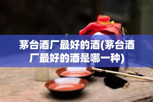 茅台酒厂最好的酒(茅台酒厂最好的酒是哪一种)