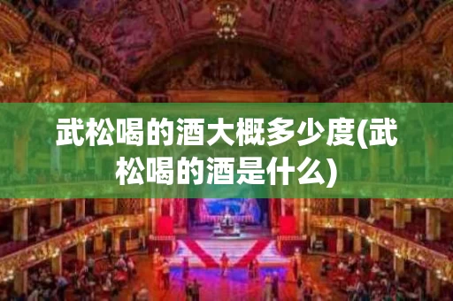 武松喝的酒大概多少度(武松喝的酒是什么)