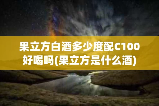 果立方白酒多少度配C100好喝吗(果立方是什么酒)