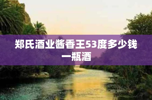 郑氏酒业酱香王53度多少钱一瓶酒