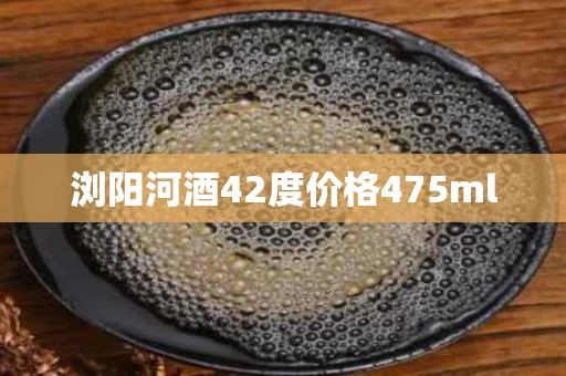浏阳河酒42度价格475ml