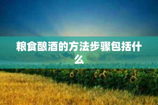 粮食酿酒的方法步骤包括什么