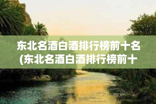 东北名酒白酒排行榜前十名(东北名酒白酒排行榜前十名有哪些)