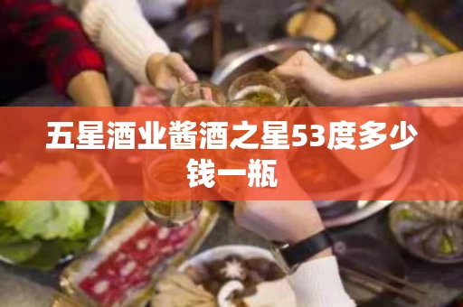 五星酒业酱酒之星53度多少钱一瓶