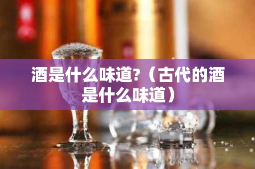 酒是什么味道?（古代的酒是什么味道）