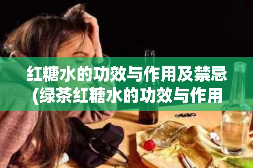 红糖水的功效与作用及禁忌(绿茶红糖水的功效与作用及禁忌)