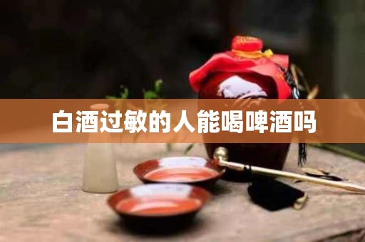 白酒过敏的人能喝啤酒吗