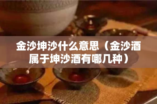 金沙坤沙什么意思（金沙酒属于坤沙酒有哪几种）