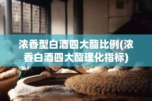 浓香型白酒四大酯比例(浓香白酒四大酯理化指标)