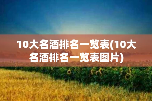 10大名酒排名一览表(10大名酒排名一览表图片)
