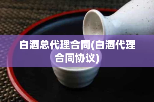 白酒总代理合同(白酒代理合同协议)