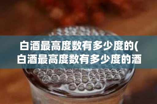 白酒最高度数有多少度的(白酒最高度数有多少度的酒精)