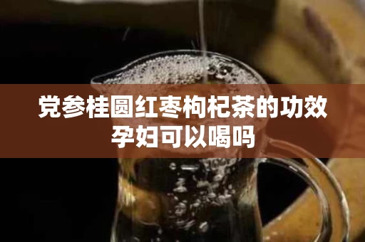党参桂圆红枣枸杞茶的功效孕妇可以喝吗