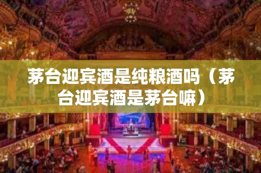 茅台迎宾酒是纯粮酒吗（茅台迎宾酒是茅台嘛）