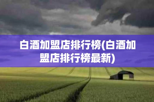 白酒加盟店排行榜(白酒加盟店排行榜最新)
